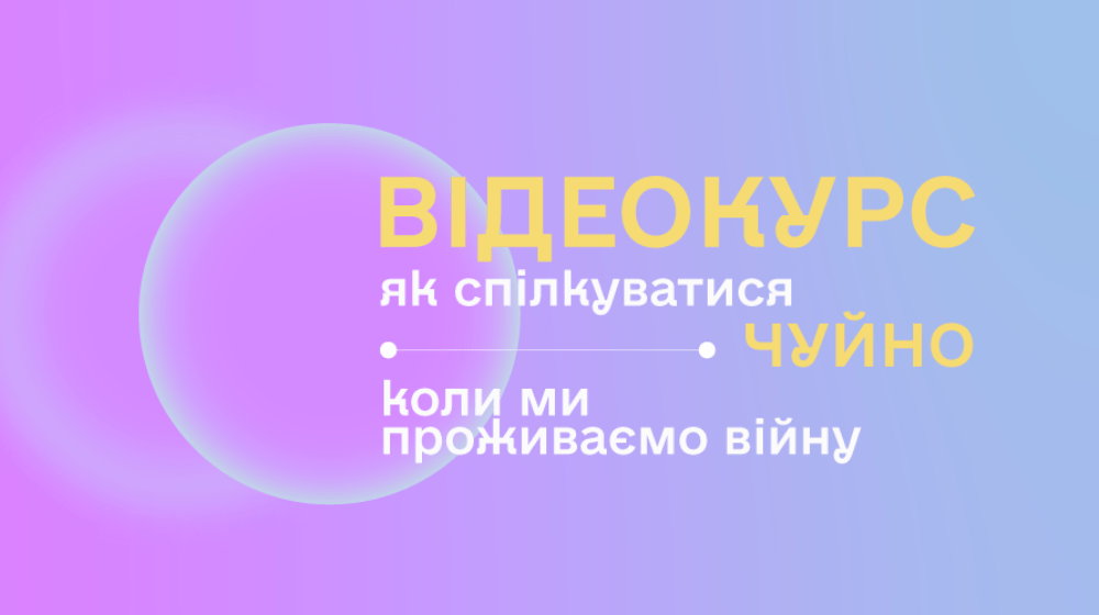 Відеокурс «Як спілкуватися чуйно, коли ми проживаємо війну»