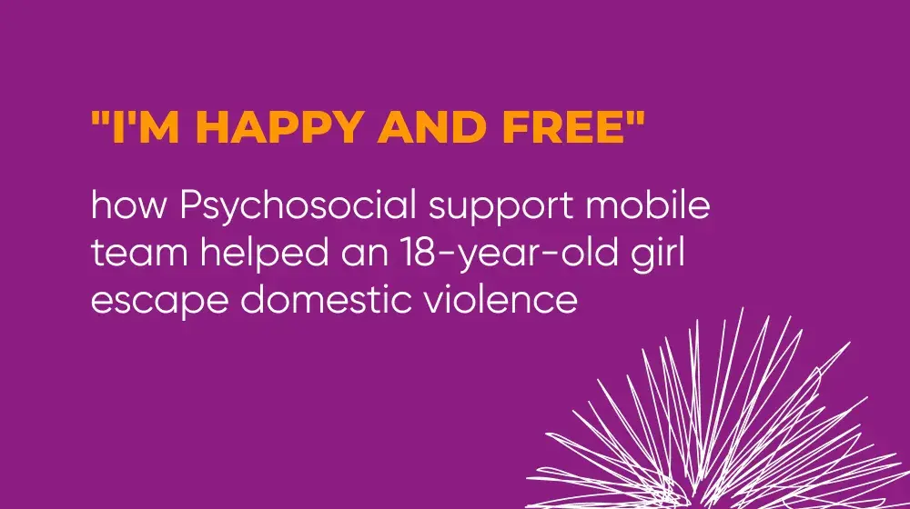 "I'm happy and free": how Psychosocial support mobile team helped an 18-year-old girl escape domestic violence