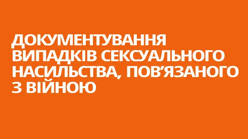 ДОКУМЕНТУВАННЯ ВИПАДКІВ СЕКСУАЛЬНОГО НАСИЛЬСТВА, ПОВ’ЯЗАНОГО З ВІЙНОЮ